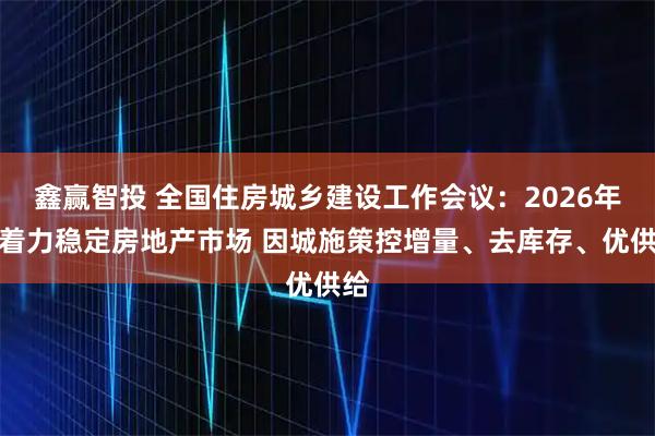 鑫赢智投 全国住房城乡建设工作会议：2026年要着力稳定房地产市场 因城施策控增量、去库存、优供给