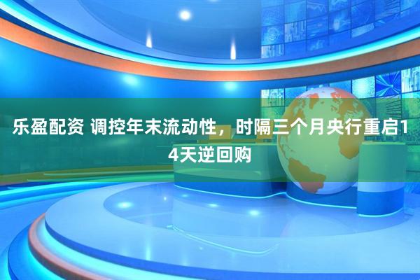 乐盈配资 调控年末流动性，时隔三个月央行重启14天逆回购