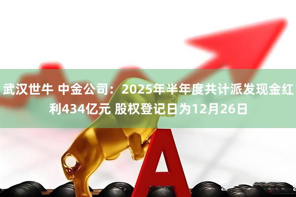 武汉世牛 中金公司：2025年半年度共计派发现金红利434亿元 股权登记日为12月26日