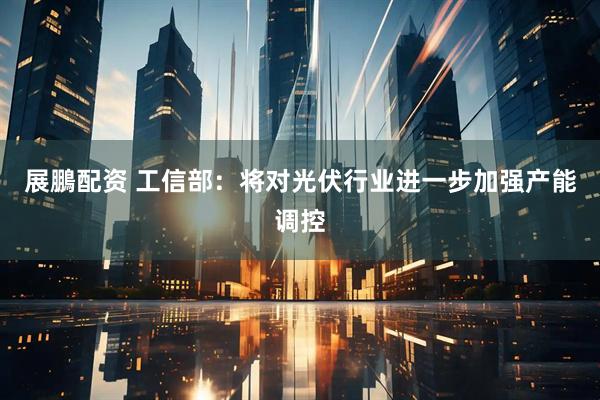 展鵬配资 工信部：将对光伏行业进一步加强产能调控