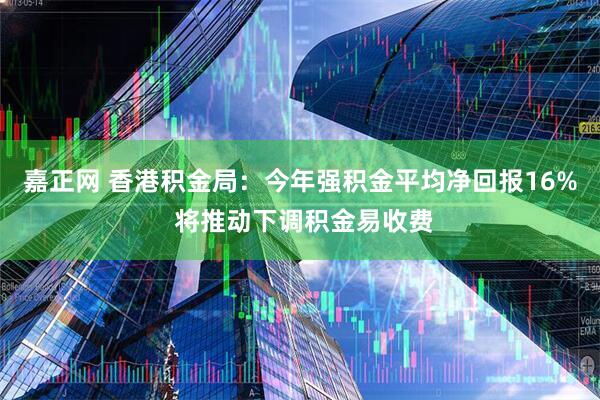 嘉正网 香港积金局：今年强积金平均净回报16% 将推动下调积金易收费