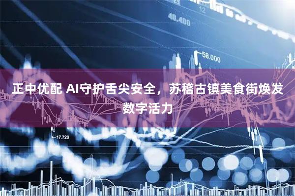 正中优配 AI守护舌尖安全，苏稽古镇美食街焕发数字活力