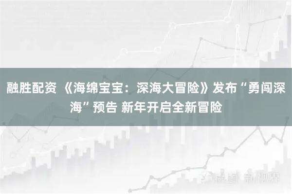 融胜配资 《海绵宝宝：深海大冒险》发布“勇闯深海”预告 新年开启全新冒险
