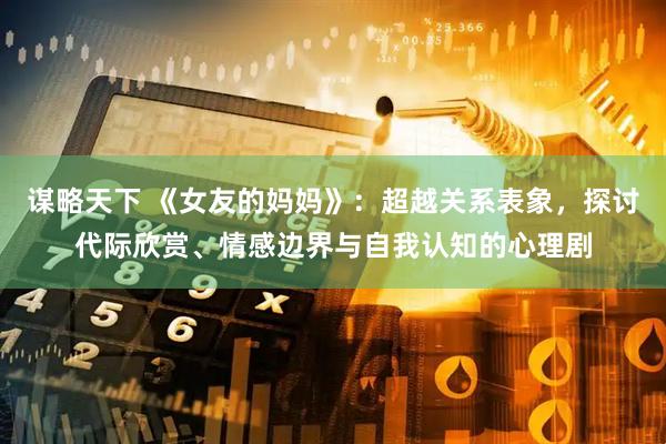 谋略天下 《女友的妈妈》：超越关系表象，探讨代际欣赏、情感边界与自我认知的心理剧