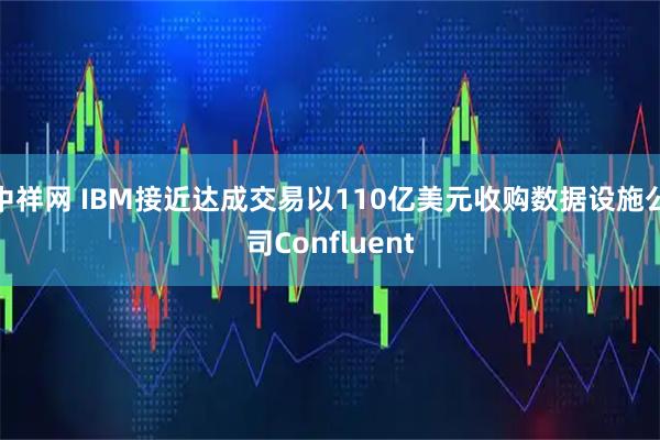 中祥网 IBM接近达成交易以110亿美元收购数据设施公司Confluent