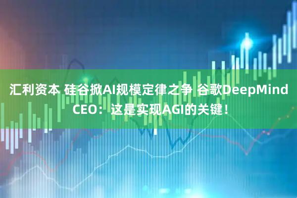 汇利资本 硅谷掀AI规模定律之争 谷歌DeepMind CEO：这是实现AGI的关键！