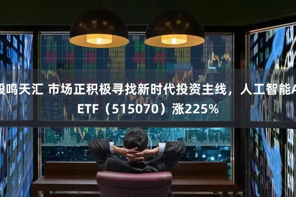 毅鸣天汇 市场正积极寻找新时代投资主线，人工智能AIETF（515070）涨225%