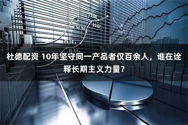 杜德配资 10年坚守同一产品者仅百余人，谁在诠释长期主义力量？