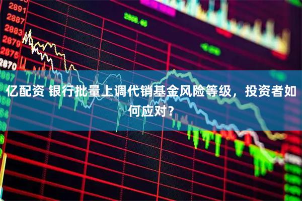 亿配资 银行批量上调代销基金风险等级，投资者如何应对？