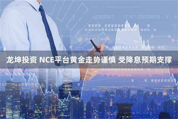 龙坤投资 NCE平台黄金走势谨慎 受降息预期支撑