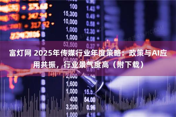 富灯网 2025年传媒行业年度策略：政策与AI应用共振，行业景气度高（附下载）