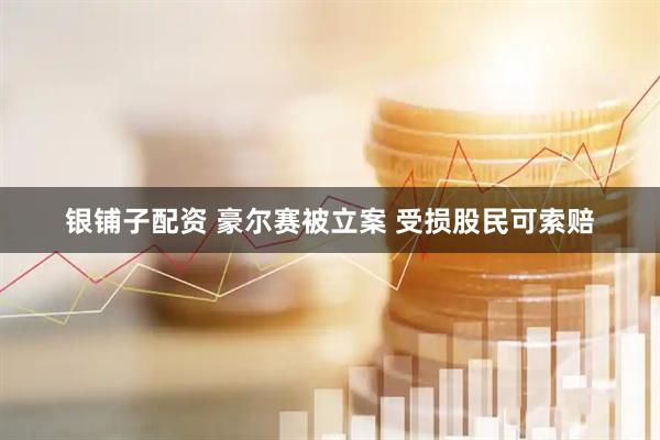 银铺子配资 豪尔赛被立案 受损股民可索赔