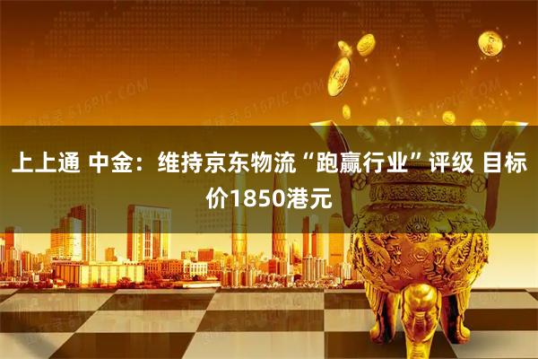 上上通 中金：维持京东物流“跑赢行业”评级 目标价1850港元