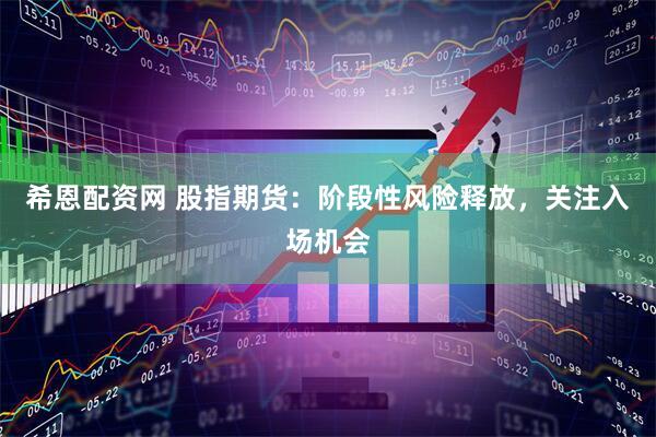 希恩配资网 股指期货：阶段性风险释放，关注入场机会