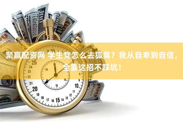 聚赢配资网 学生党怎么去狐臭？我从自卑到自信，全靠这招不踩坑！