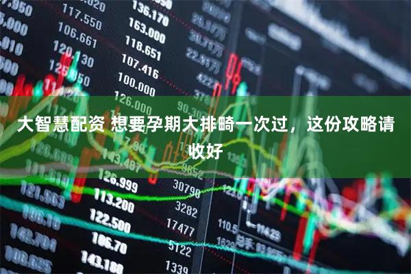 大智慧配资 想要孕期大排畸一次过，这份攻略请收好