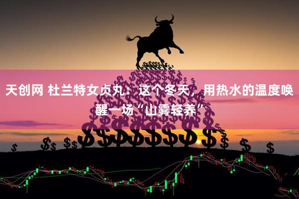天创网 杜兰特女贞丸：这个冬天，用热水的温度唤醒一场“山雾轻养”