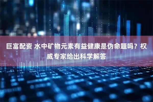 巨富配资 水中矿物元素有益健康是伪命题吗？权威专家给出科学解答