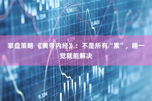 掌盘策略 《黄帝内经》：不是所有“累”，睡一觉就能解决