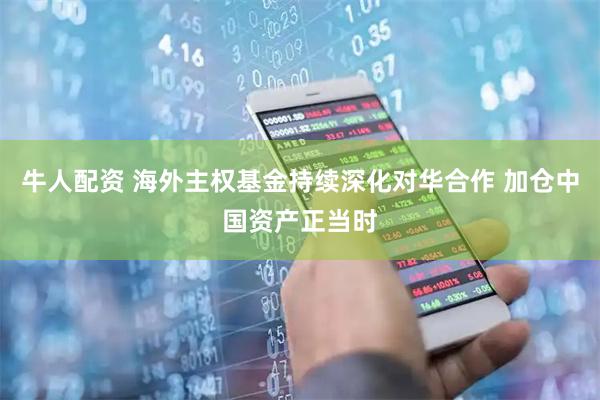 牛人配资 海外主权基金持续深化对华合作 加仓中国资产正当时