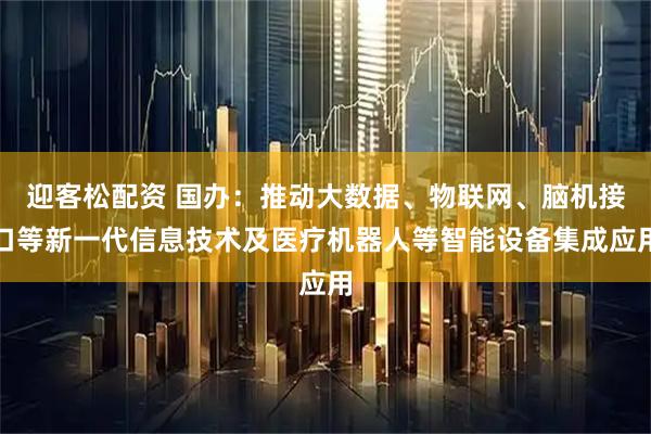迎客松配资 国办：推动大数据、物联网、脑机接口等新一代信息技术及医疗机器人等智能设备集成应用