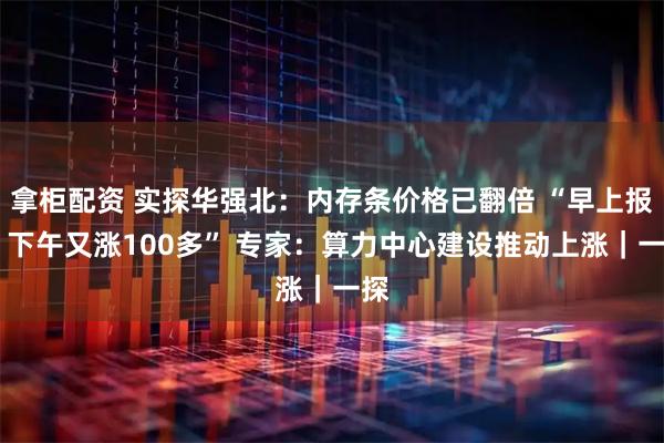 拿柜配资 实探华强北：内存条价格已翻倍 “早上报价 下午又涨100多” 专家：算力中心建设推动上涨｜一探