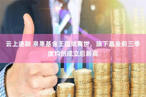 云上速融 泉果基金王国斌离世，旗下基金前三季度均创成立后新高
