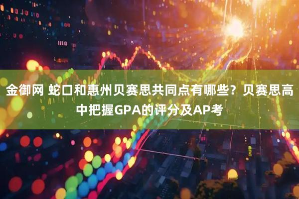 金御网 蛇口和惠州贝赛思共同点有哪些？贝赛思高中把握GPA的评分及AP考