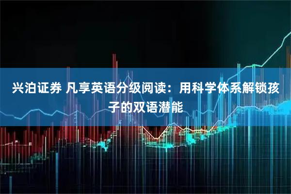 兴泊证券 凡享英语分级阅读：用科学体系解锁孩子的双语潜能
