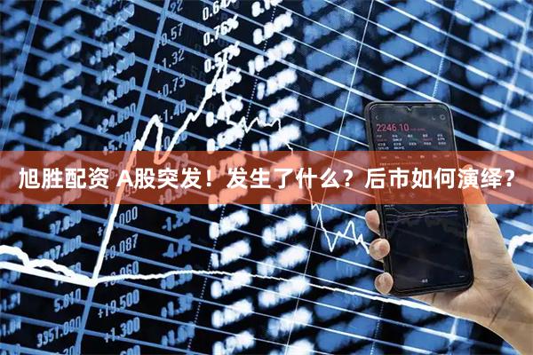 旭胜配资 A股突发！发生了什么？后市如何演绎？