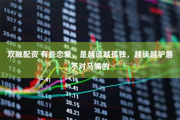 双融配资 有些恋爱，是越谈越孤独，越谈越驴唇不对马嘴的