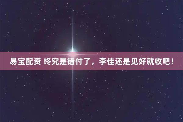 易宝配资 终究是错付了，李佳还是见好就收吧！
