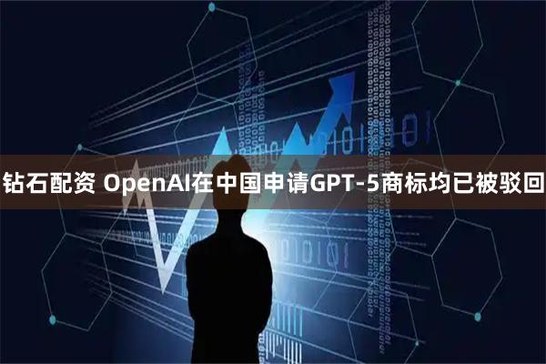 钻石配资 OpenAI在中国申请GPT-5商标均已被驳回