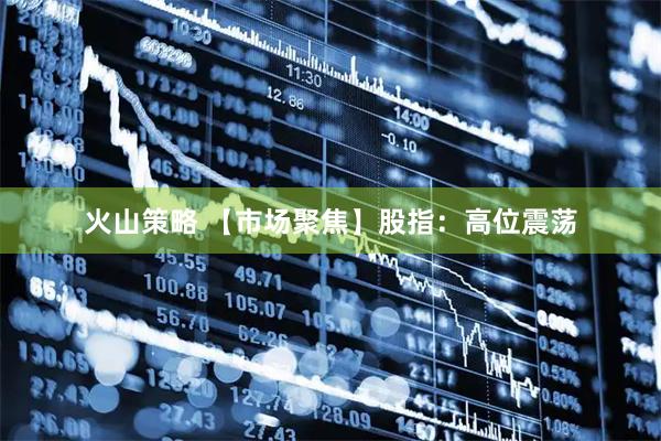 火山策略 【市场聚焦】股指：高位震荡