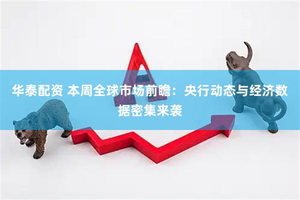 华泰配资 本周全球市场前瞻：央行动态与经济数据密集来袭