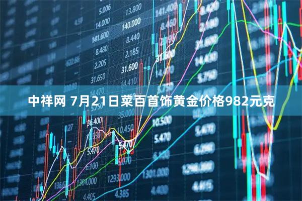 中祥网 7月21日菜百首饰黄金价格982元克