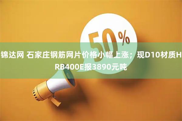 锦达网 石家庄钢筋网片价格小幅上涨；现D10材质HRB400E报3890元吨
