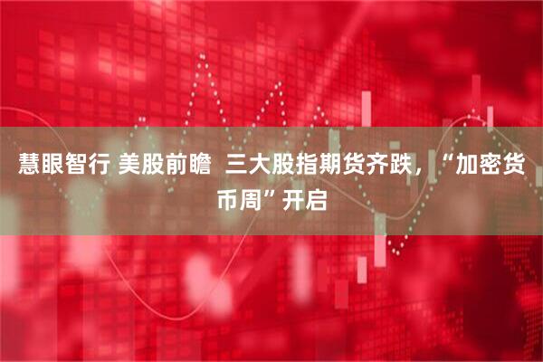 慧眼智行 美股前瞻  三大股指期货齐跌，“加密货币周”开启