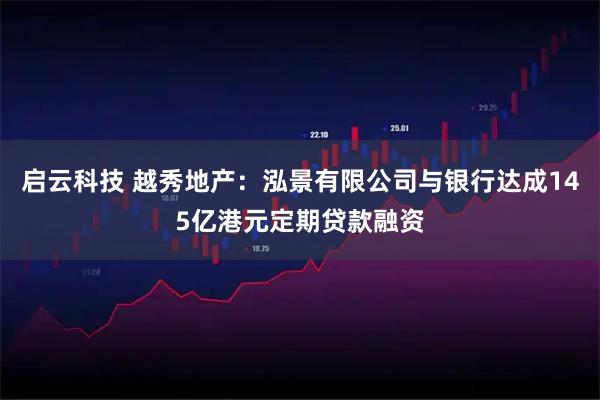 启云科技 越秀地产：泓景有限公司与银行达成145亿港元定期贷款融资