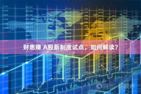 财惠赚 A股新制度试点，如何解读？