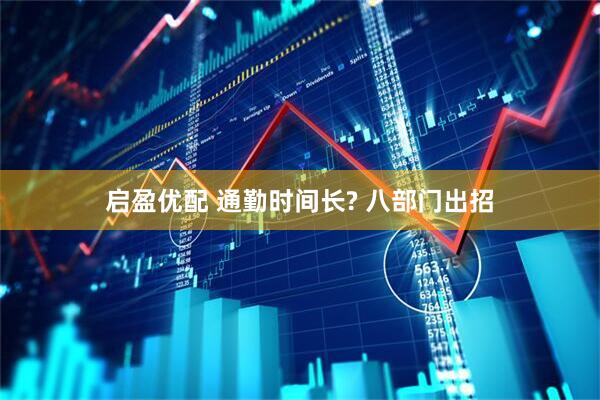 启盈优配 通勤时间长? 八部门出招
