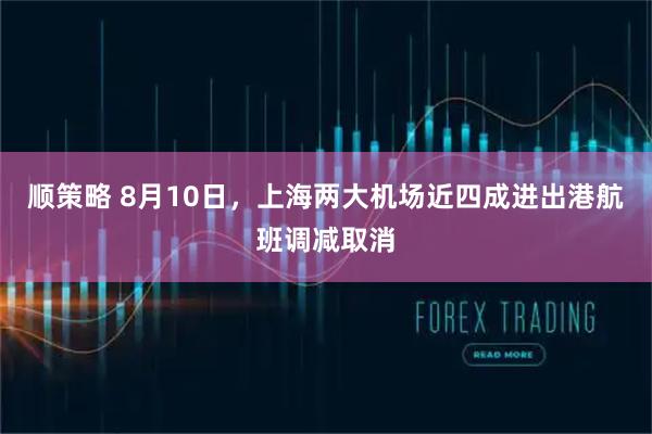 顺策略 8月10日，上海两大机场近四成进出港航班调减取消