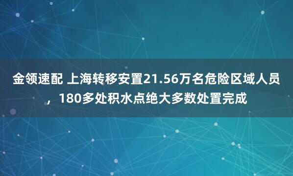 金领速配 上海转移安置21.56万名危险区域人员，180多处积水点绝大多数处置完成