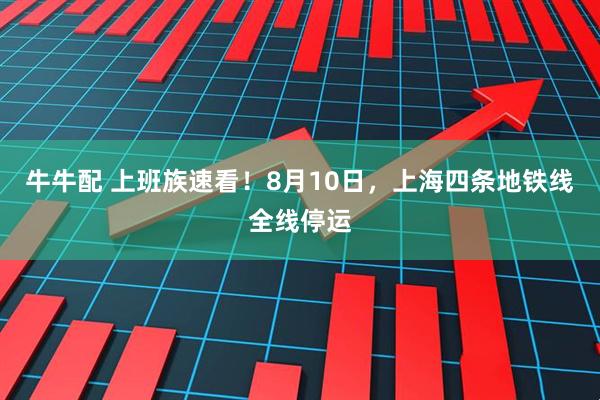 牛牛配 上班族速看！8月10日，上海四条地铁线全线停运