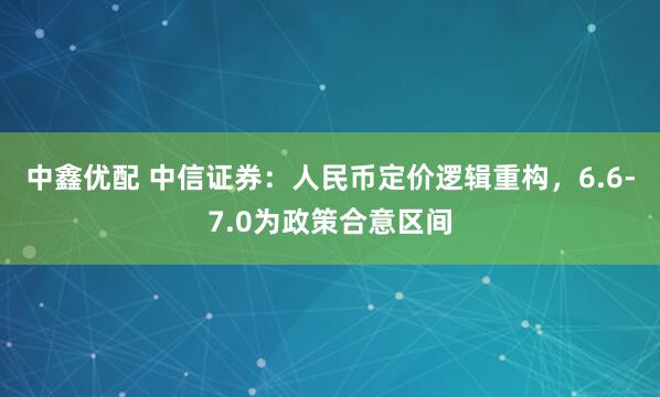 中鑫优配 中信证券：人民币定价逻辑重构，6.6-7.0为政策合意区间