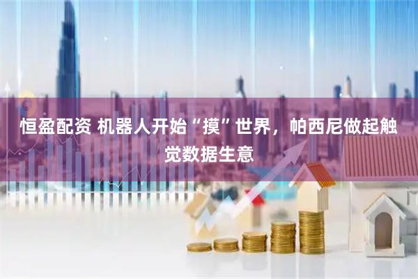 恒盈配资 机器人开始“摸”世界，帕西尼做起触觉数据生意