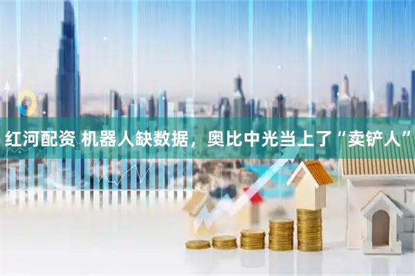 红河配资 机器人缺数据，奥比中光当上了“卖铲人”